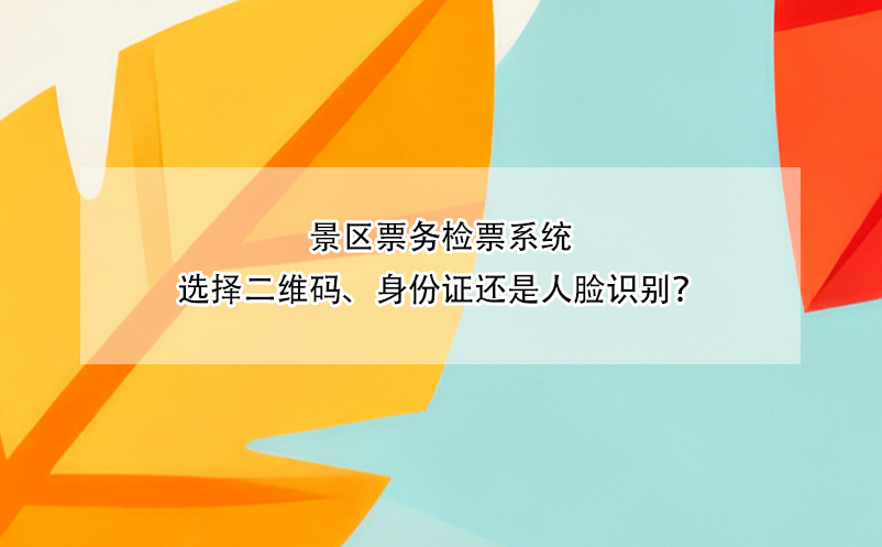 景區(qū)票務(wù)檢票系統(tǒng)選擇二維碼、身份證還是人臉識(shí)別？