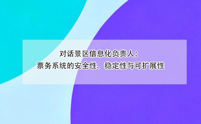 對(duì)話(huà)景區(qū)信息化負(fù)責(zé)人：票務(wù)系統(tǒng)的安全性、穩(wěn)定性與可擴(kuò)展性