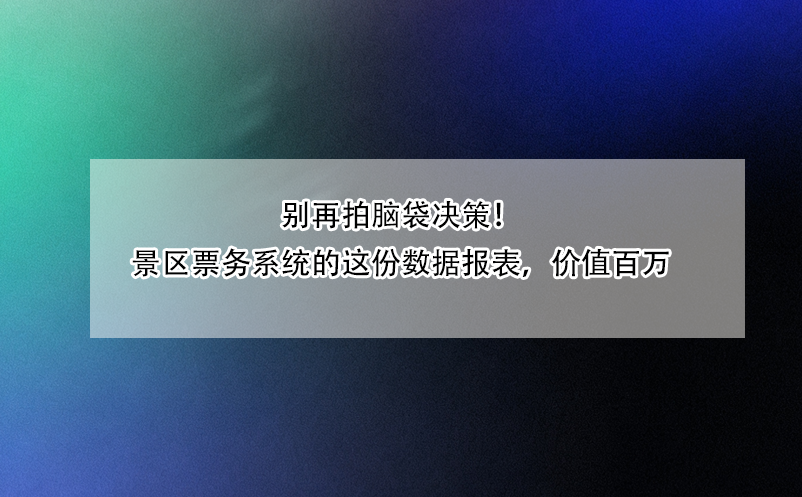 別再拍腦袋決策！景區(qū)票務(wù)系統(tǒng)的這份數(shù)據(jù)報(bào)表，價(jià)值百萬