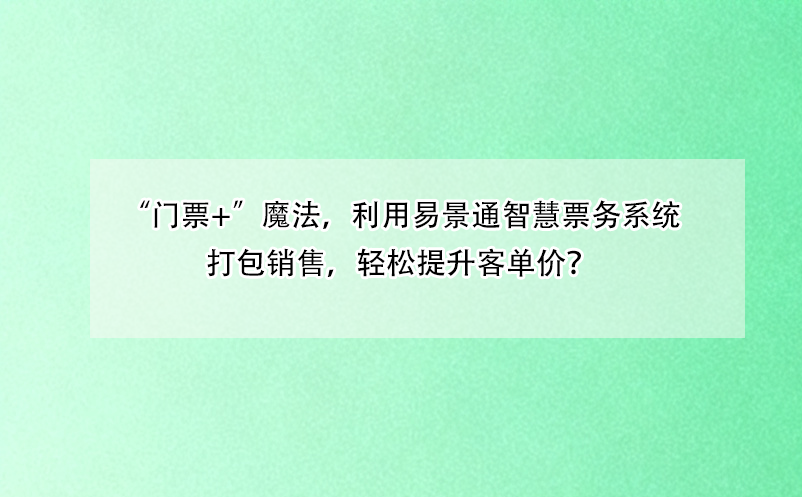 “門票+”魔法，利用易景通智慧票務(wù)系統(tǒng)打包銷售，輕松提升客單價(jià)？