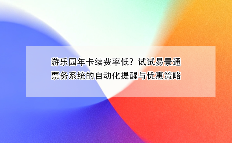 游樂園年卡續(xù)費(fèi)率低？試試易景通票務(wù)系統(tǒng)的自動(dòng)化提醒與優(yōu)惠策略
