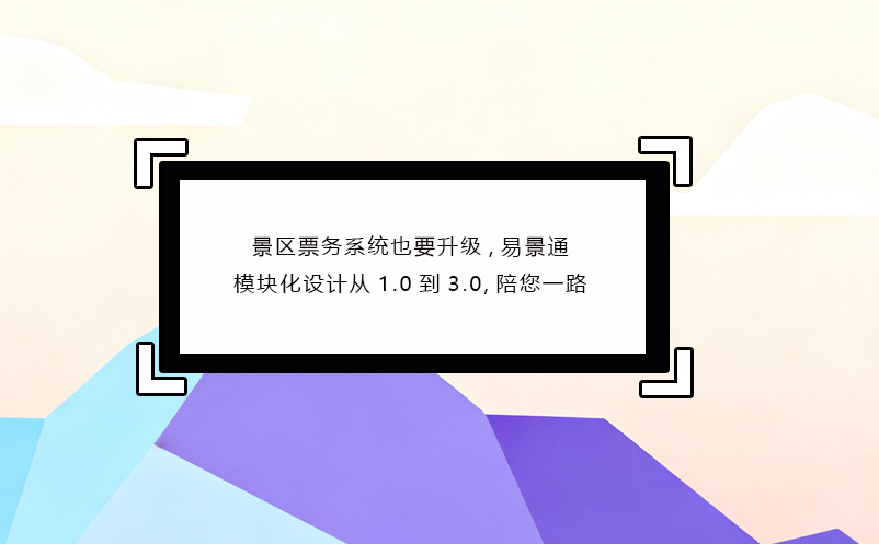 景區(qū)票務系統(tǒng)也要升級,易景通模塊化設計從1.0到3.0,陪您一路