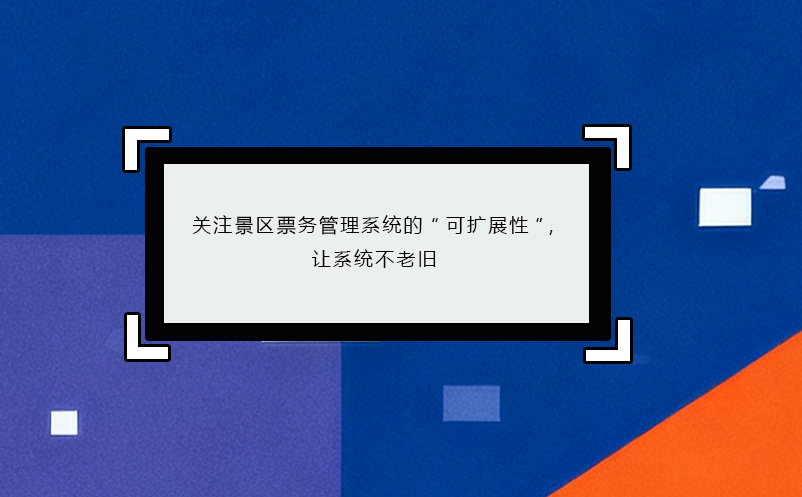 關(guān)注景區(qū)票務(wù)管理系統(tǒng)的“可擴(kuò)展性”，讓系統(tǒng)不老舊