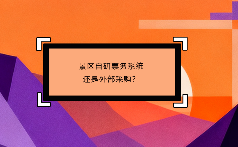 景區(qū)自研票務(wù)系統(tǒng)還是外部采購？