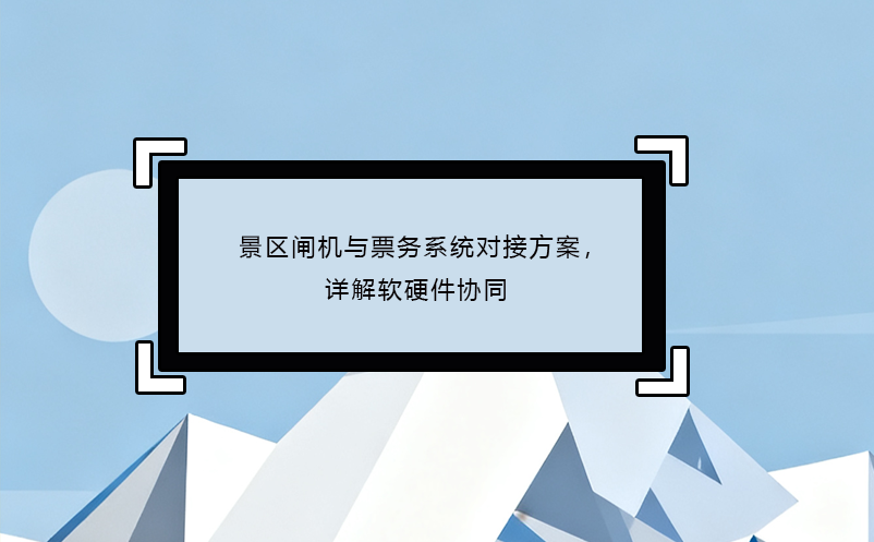 景區(qū)閘機(jī)與票務(wù)系統(tǒng)對(duì)接方案，詳解軟硬件協(xié)同