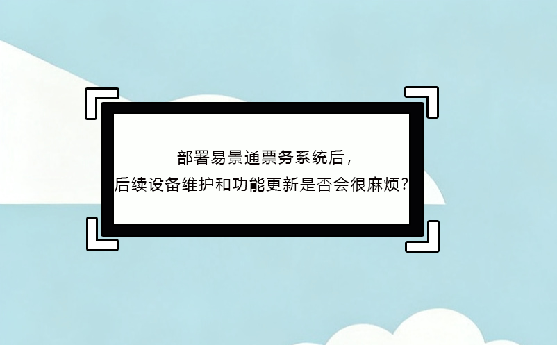 部署易景通票務(wù)系統(tǒng)后，后續(xù)設(shè)備維護(hù)和功能更新是否會(huì)很麻煩？