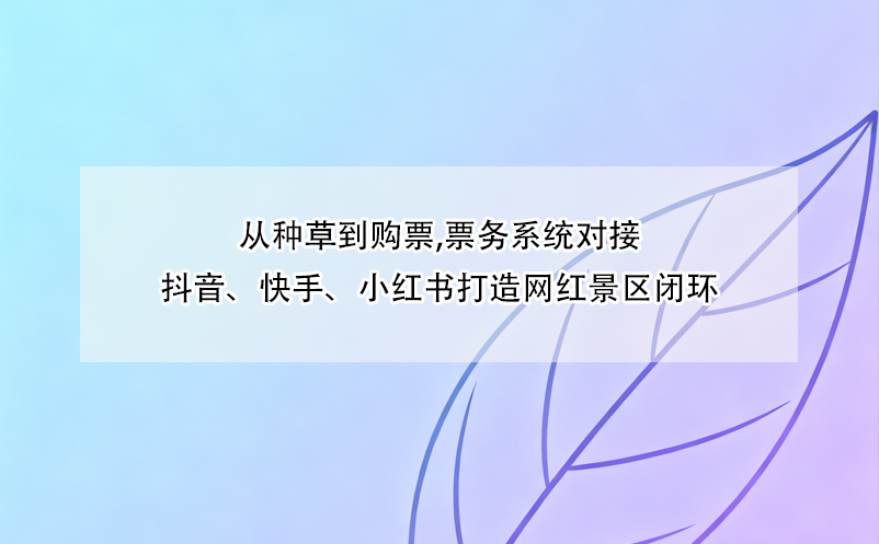 從種草到購(gòu)票,票務(wù)系統(tǒng)對(duì)接抖音、快手、小紅書(shū)打造網(wǎng)紅景區(qū)閉環(huán)