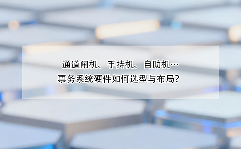 通道閘機(jī)、手持機(jī)、自助機(jī)…票務(wù)系統(tǒng)硬件如何選型與布局？