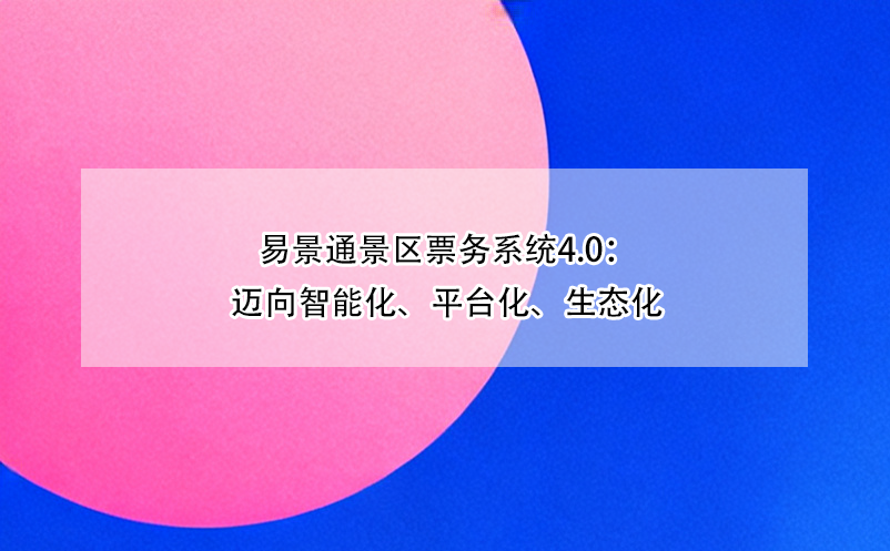 易景通景區(qū)票務(wù)系統(tǒng)4.0：邁向智能化、平臺(tái)化、生態(tài)化