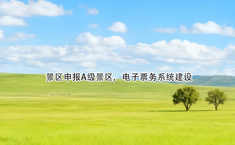 景區(qū)申報(bào)A級(jí)景區(qū)，電子票務(wù)系統(tǒng)建設(shè)