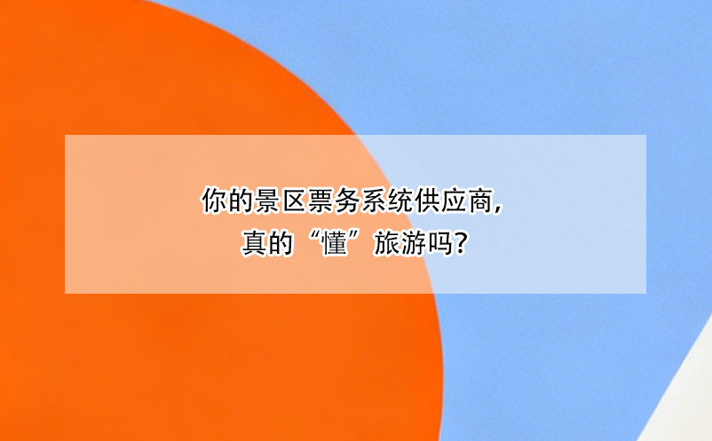 你的景區(qū)票務(wù)系統(tǒng)供應(yīng)商，真的“懂”旅游嗎？