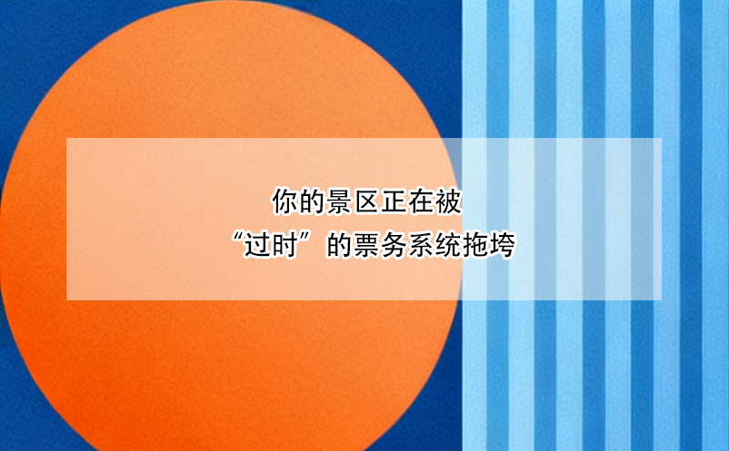 你的景區(qū)正在被“過(guò)時(shí)”的票務(wù)系統(tǒng)拖垮