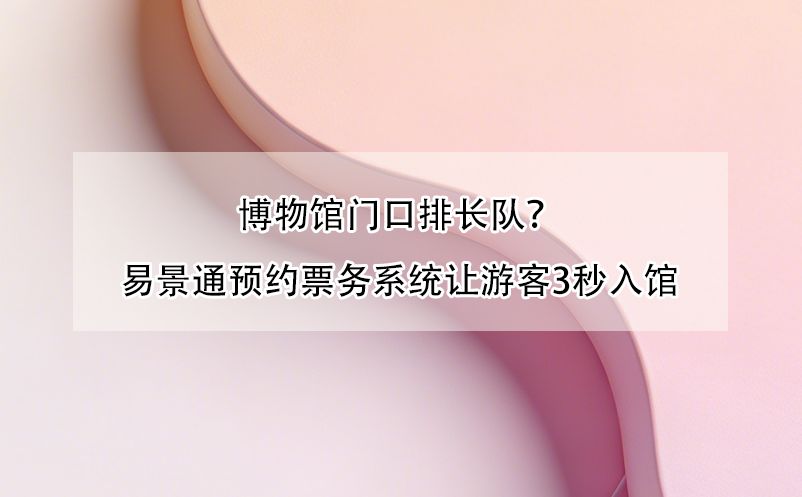 博物館門口排長隊？易景通預(yù)約票務(wù)系統(tǒng)讓游客3秒入館