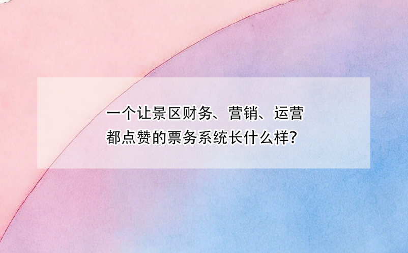 一個讓景區(qū)財(cái)務(wù)、營銷、運(yùn)營都點(diǎn)贊的票務(wù)系統(tǒng)長什么樣？