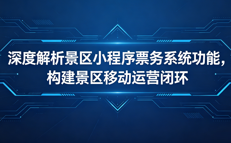 深度解析景區(qū)小程序票務(wù)系統(tǒng)功能，構(gòu)建起景區(qū)的移動運營閉環(huán)
