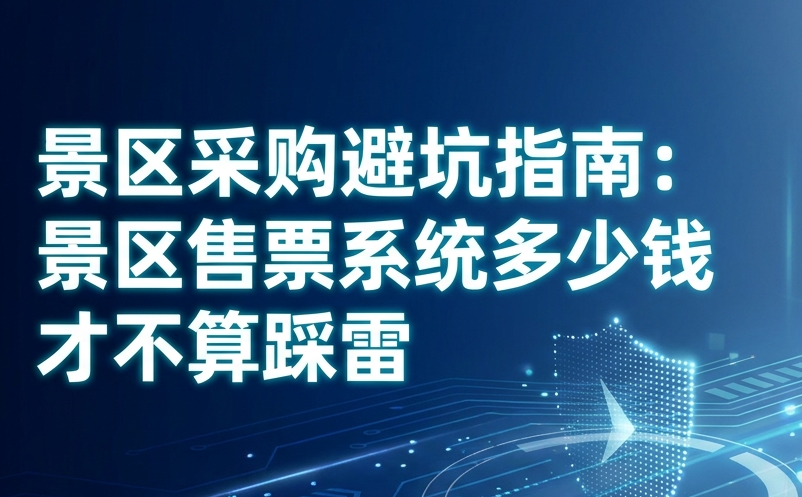 景區(qū)采購避坑指南：景區(qū)售票系統(tǒng)多少錢才不算踩雷